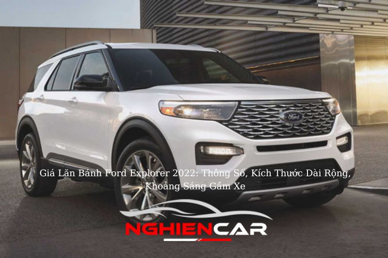 Giá Lăn Bánh Ford Explorer 2022 Thông Số, Kích Thước Dài Rộng, Khoảng Sáng Gầm Xe