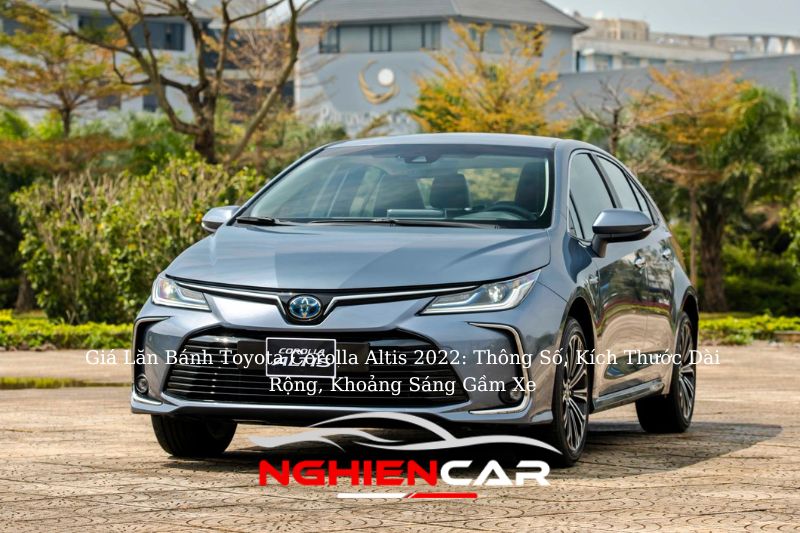 Giá Lăn Bánh Toyota Corolla Altis 2022: Thông Số, Kích Thước Dài Rộng, Khoảng Sáng Gầm Xe