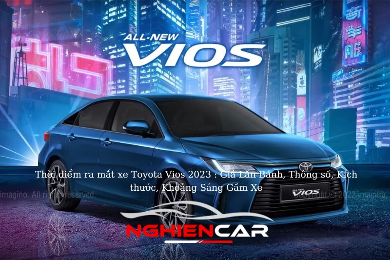 Thời điểm ra mắt xe Toyota Vios 2023 : Giá Lăn Bánh, Thông số, Kích thước, Khoảng Sáng Gầm Xe