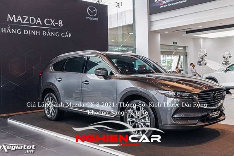 Giá Lăn Bánh Mazda CX-8 2021: Thông Số, Kích Thước Dài Rộng, Khoảng Sáng Gầm Xe