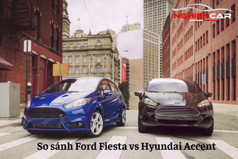 So sánh Ford Fiesta và Accent: Ai là đối thủ nặng ký hơn
