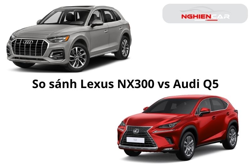 So sánh Lexus NX300 và Audi Q5: Sự Khác Biệt Về Vẻ Đẹp