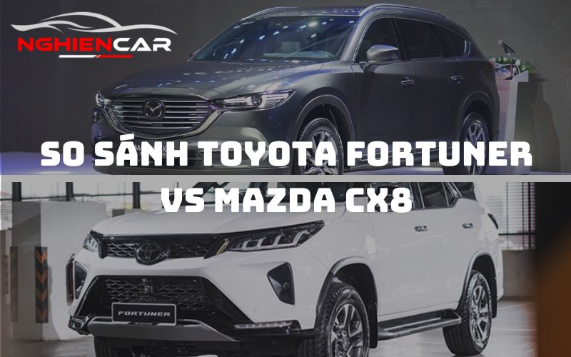 So sánh Toyota Fortuner và Mazda CX8: Chọn siêu phẩm nào?